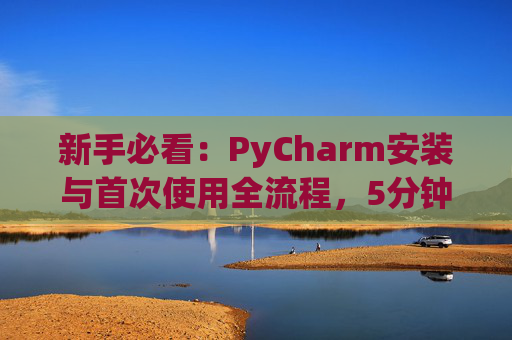 新手必看：PyCharm安装与首次使用全流程，5分钟快速上手